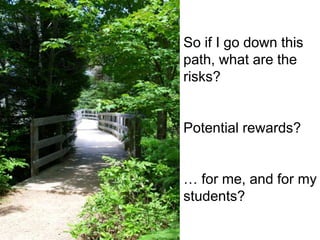 So if I go down this
path, what are the
risks?


Potential rewards?


… for me, and for my
students?
 