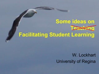 Some ideas on
                    Teaching
Facilitating Student Learning


                      W. Lockhart
              University of Regina
 
