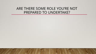 ARE THERE SOME ROLE YOU’RE NOT
PREPARED TO UNDERTAKE?
 