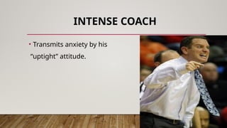 INTENSE COACH
• Transmits anxiety by his
“uptight” attitude.
 