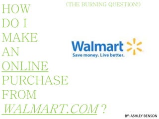 (THE BURNING QUESTION!)
HOW
DO I
MAKE
AN
ONLINE
PURCHASE
FROM
WALMART.COM ? BY: ASHLEY BENSON
 