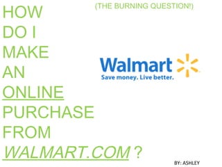 (THE BURNING QUESTION!)
HOW
DO I
MAKE
AN
ONLINE
PURCHASE
FROM
WALMART.COM ? BY: ASHLEY
 