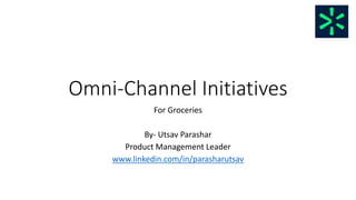 Omni-Channel Initiatives
For Groceries
By- Utsav Parashar
Product Management Leader
www.linkedin.com/in/parasharutsav
 