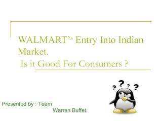 WALMART’s Entry Into Indian
      Market.
      Is it Good For Consumers ?


Presented by : Team
                      Warren Buffet.
 