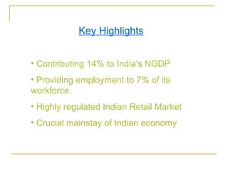 Key Highlights


• Contributing 14% to India’s NGDP
• Providing employment to 7% of its
workforce.
• Highly regulated Indian Retail Market
• Crucial mainstay of Indian economy
 