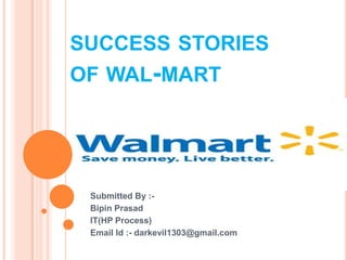 SUCCESS STORIES
OF WAL-MART




 Submitted By :-
 Bipin Prasad
 IT(HP Process)
 Email Id :- darkevil1303@gmail.com
 