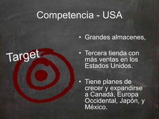 Competencia - USA
• Grandes almacenes,
• Tercera tienda con
más ventas en los
Estados Unidos.
• Tiene planes de
crecer y expandirse
a Canadá, Europa
Occidental, Japón, y
México.
 