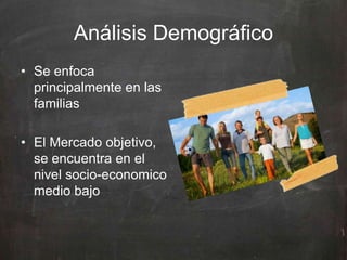 Análisis Demográfico
• Se enfoca
principalmente en las
familias
• El Mercado objetivo,
se encuentra en el
nivel socio-economico
medio bajo
 