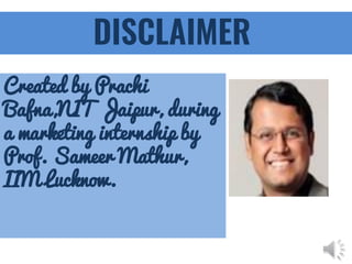 DISCLAIMER
Created by Prachi
Bafna,NIT Jaipur, during
a marketing internship by
Prof. Sameer Mathur,
IIM Lucknow.
 