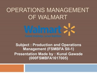 OPERATIONS MANAGEMENT
OF WALMART
Subject : Production and Operations
Management (FSMBFA SII-1)
Presentation Made by : Kunal Gawade
(000FSMBFA1617005)
 