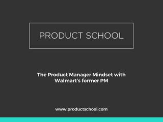 The Product Manager Mindset with
Walmart’s former PM
www.productschool.com
 
