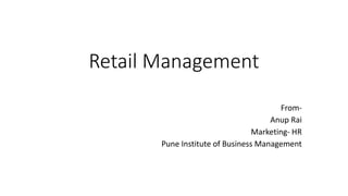 Retail Management
From-
Anup Rai
Marketing- HR
Pune Institute of Business Management
 