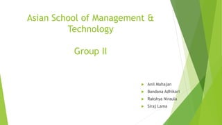 Asian School of Management &
Technology
Group II
 Anil Mahajan
 Bandana Adhikari
 Rakshya Niraula
 Siraj Lama
 