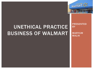 PRESENTED
BY
MARYUM
MALIK
UNETHICAL PRACTICE
BUSINESS OF WALMART
 