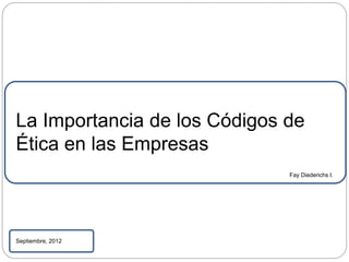 La Importancia de los Códigos de
Ética en las Empresas
Septiembre, 2012
Fay Diederichs I.
 