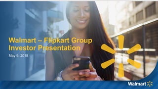 1
Walmart – Flipkart Group
Investor Presentation
May 9, 2018
 