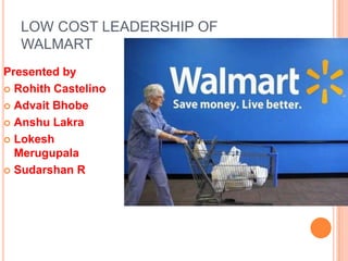 LOW COST LEADERSHIP OF
   WALMART
Presented by
 Rohith Castelino

 Advait Bhobe

 Anshu Lakra

 Lokesh
  Merugupala
 Sudarshan R
 