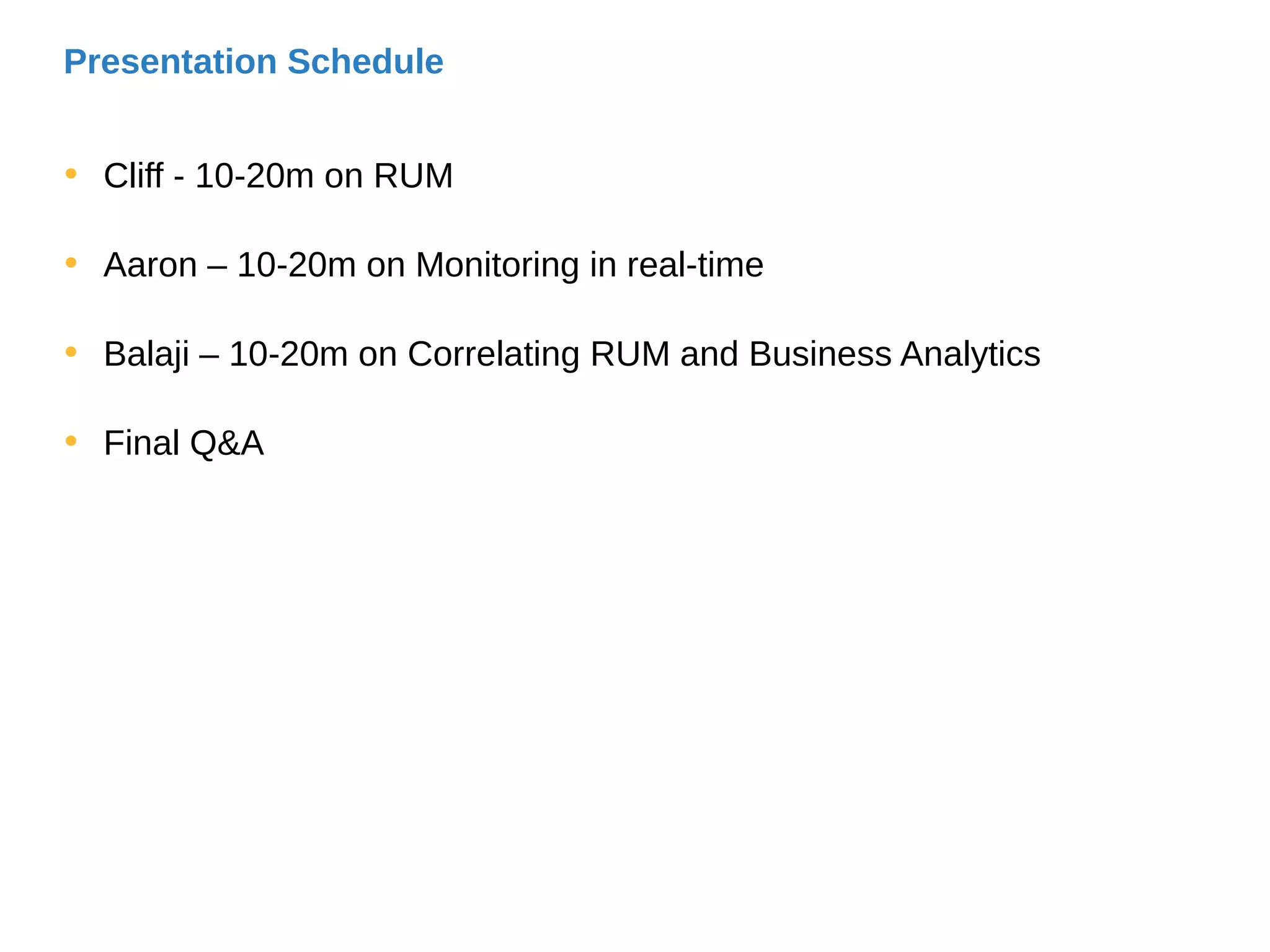 Presentation Schedule
• Cliff - 10-20m on RUM
• Aaron – 10-20m on Monitoring in real-time
• Balaji – 10-20m on Correlating RUM and Business Analytics
• Final Q&A
 