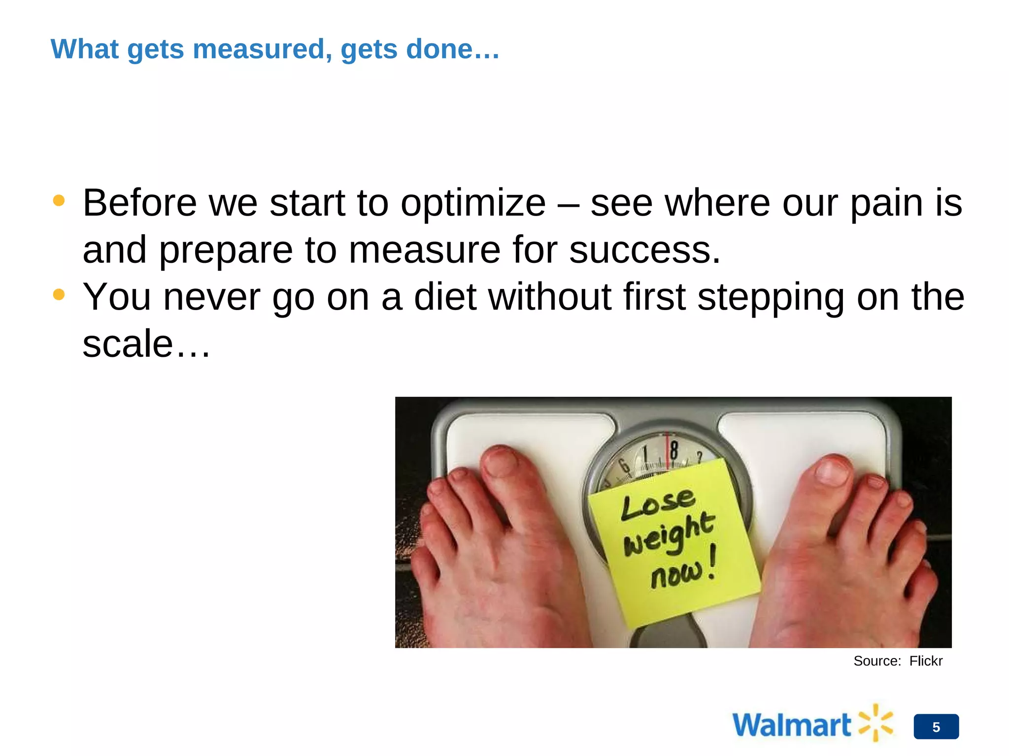 What gets measured, gets done…
• Before we start to optimize – see where our pain is
and prepare to measure for success.
• You never go on a diet without first stepping on the
scale…
5
Source: Flickr
 