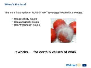 Where’s the data?
The initial incarnation of RUM @ WMT leveraged Akamai at the edge.
• data reliability issues
• data avai...