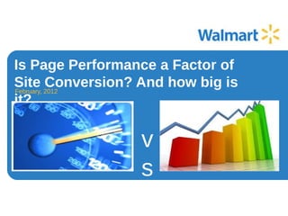 Is Page Performance a Factor of
Site Conversion? And how big is
it?
February, 2012
v
s
 