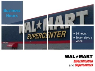 WAL  MART Diversification and  Supercenters <ul><li>24 hours  </li></ul><ul><li>Seven days a week </li></ul>