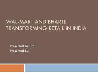 WAL-MART AND BHARTI:  TRANSFORMING RETAIL IN INDIA Presented To: Prof.  Presented By: 