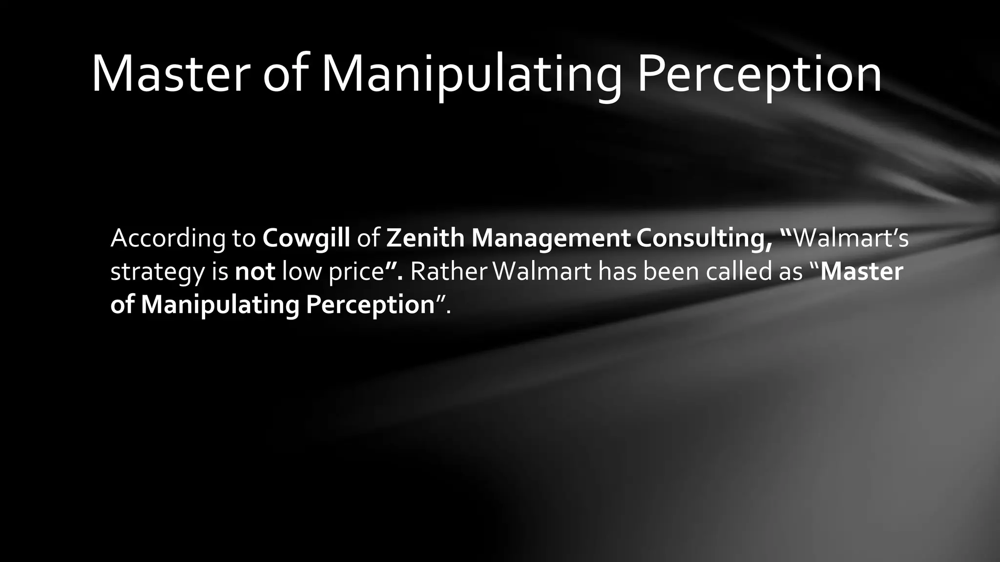 According to Cowgill of Zenith Management Consulting, “Walmart’s
strategy is not low price”. RatherWalmart has been called as “Master
of Manipulating Perception”.
Master of Manipulating Perception
 