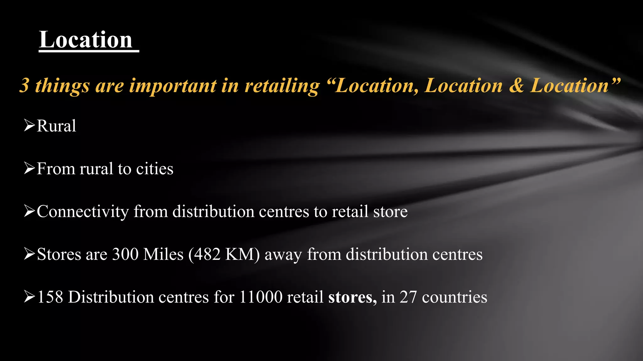 Location
Rural
From rural to cities
Connectivity from distribution centres to retail store
Stores are 300 Miles (482 KM) away from distribution centres
158 Distribution centres for 11000 retail stores, in 27 countries
3 things are important in retailing “Location, Location & Location”
 