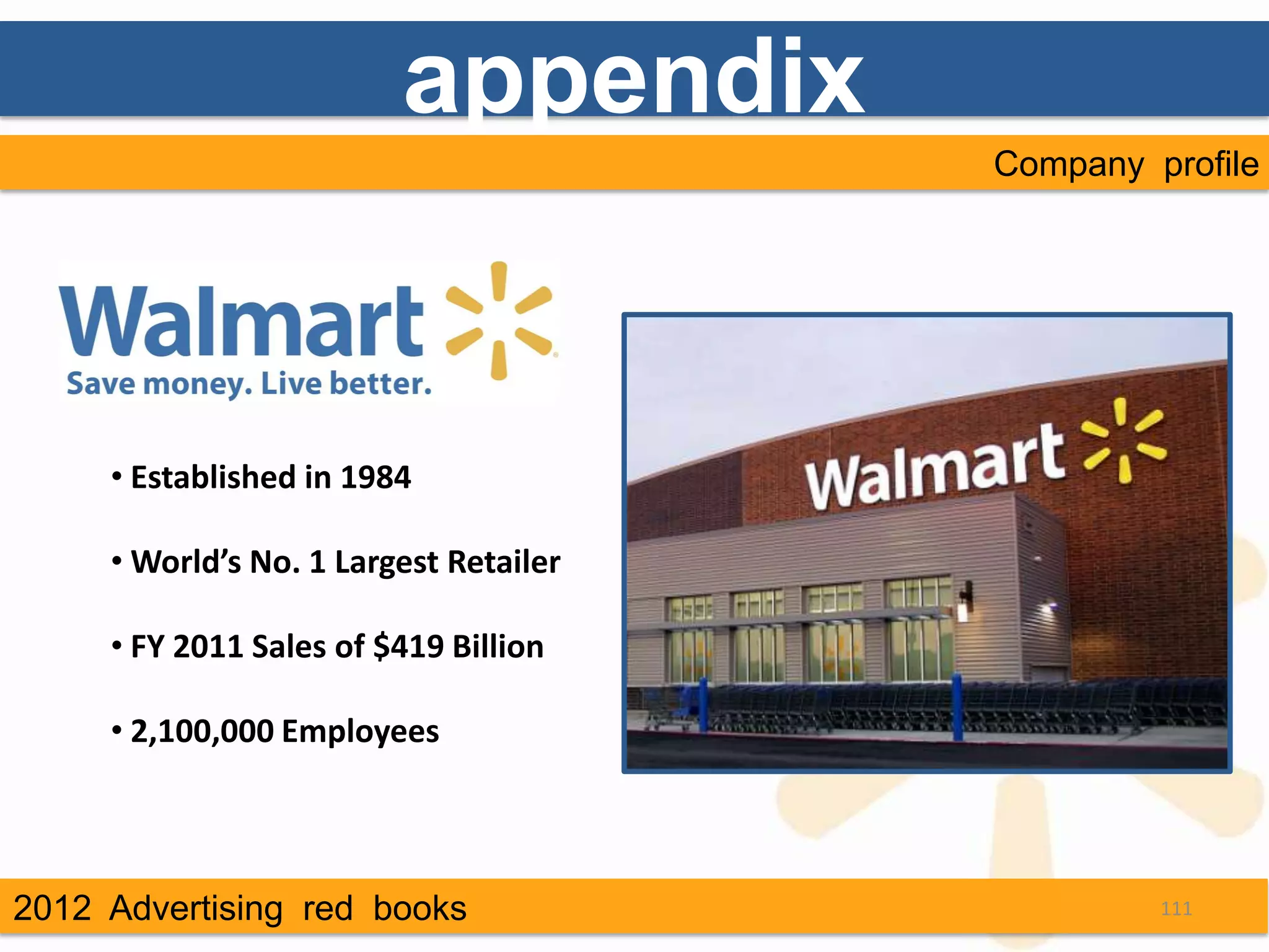 appendix
                                        Company profile




     • Established in 1984

     • World’s No. 1 Largest Retailer

     • FY 2011 Sales of $419 Billion

     • 2,100,000 Employees




2012 Advertising red books                       111
 