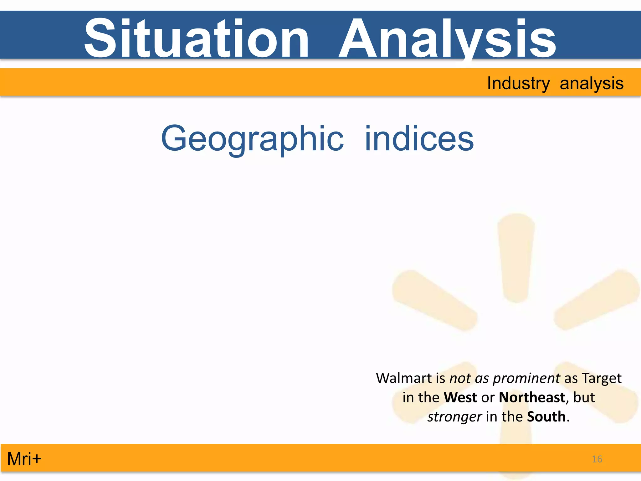 Situation Analysis
                                     Industry analysis


         Geographic indices




                     Walmart is not as prominent as Target
                        in the West or Northeast, but
                            stronger in the South.

Mri+                                                 16
 