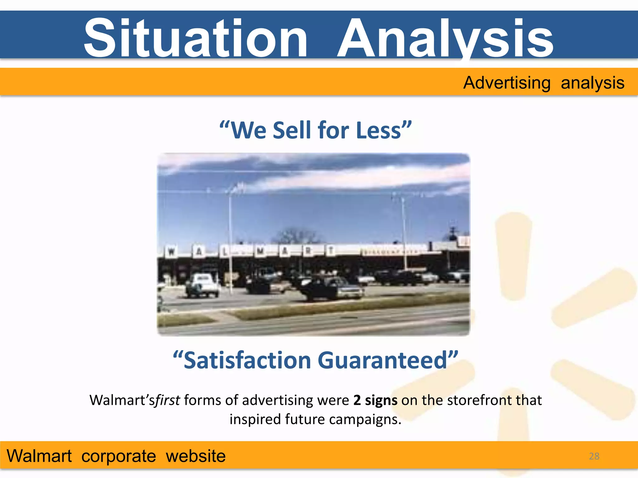 Situation Analysis
                                                                   Advertising analysis

                             “We Sell for Less”




                      “Satisfaction Guaranteed”
         Walmart’sfirst forms of advertising were 2 signs on the storefront that
                               inspired future campaigns.

Walmart corporate website                                                          28
 