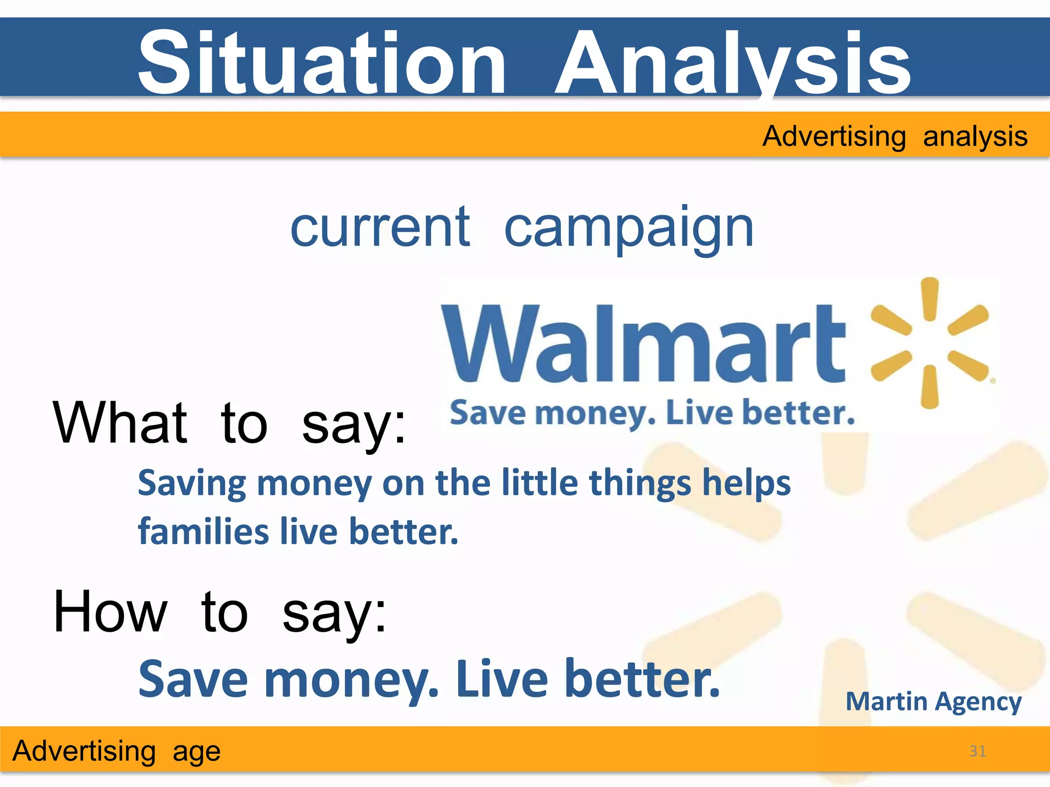 Situation Analysis
                                             Advertising analysis


                  current campaign


  What to say:
        Saving money on the little things helps
        families live better.

  How to say:
    Save money. Live better.                       Martin Agency
Advertising age                                             31
 
