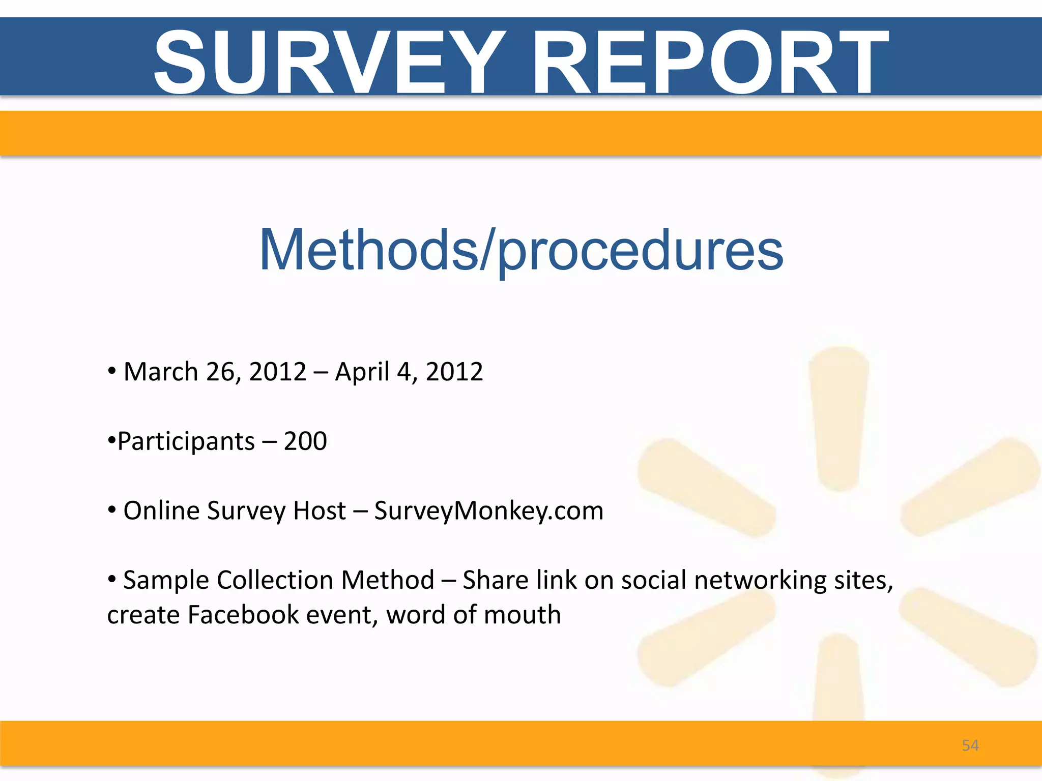 SURVEY REPORT

             Methods/procedures
• March 26, 2012 – April 4, 2012

•Participants – 200

• Online Survey Host – SurveyMonkey.com

• Sample Collection Method – Share link on social networking sites,
create Facebook event, word of mouth



                                                                      54
 