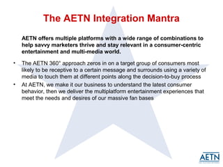 The AETN Integration Mantra 
AETN offers multiple platforms with a wide range of combinations to 
help savvy marketers thr...