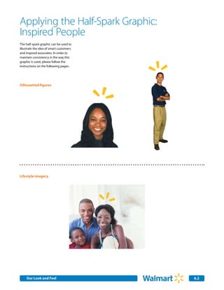 Applying the Half-Spark Graphic:
Inspired People
The half-spark graphic can be used to
illustrate the idea of smart customers
and inspired associates. In order to
maintain consistency in the way this
graphic is used, please follow the
instructions on the following pages.




Silhouetted figures




Lifestyle imagery




    Our Look and Feel
    Internal Corporate Communications    6.2
 