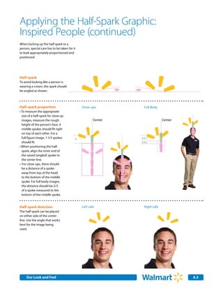 Applying the Half-Spark Graphic:
Inspired People (continued)
When locking up the half-spark to a
person, special care has to be taken for it
to look appropriately proportioned and
positioned.




Half-spark
To avoid looking like a person is
wearing a crown, the spark should
be angled as shown.                                            10º   -10º



Half-spark proportion                         Close-ups                       Full Body
•	To measure the appropriate
  size of a half-spark for close up
  images, measure the rough                           Center                               Center
  height of the person's face. 4
  middle spokes should fit right
  on top of each other. For a
  full figure image, 1-1/3 spokes         X                                 2/3 x
  should fit.                                                               1/3 x
•	When positioning the half-
  spark, align the inner end of
  the raised (angled) spoke to
  the center line.
•	 For close-ups, there should
  be a distance of a spoke
  away from top of the head
  to the bottom of the middle
  spoke. For full body images,
  the distance should be 2/3
  of a spoke measured to the
  bottom of the middle spoke.


Half-spark direction                          Left side                       Right side
The half-spark can be placed
on either side of the center
line. Use the angle that works
best for the image being
used.




     Our Look and Feel
     Internal Corporate Communications                                                              6.3
 
