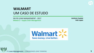 1
WALMART
UM CASO DE ESTUDO
XXI PG LEAN MANAGEMENT - 2017
Módulo 3 – Supply Chain Management
António Castelo
Inês Lopes
 