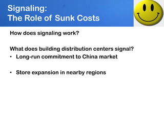Signaling:
The Role of Sunk Costs
How does signaling work?

What does building distribution centers signal?
• Long-run commitment to China market

• Store expansion in nearby regions
 