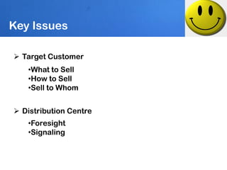 Key Issues

 Target Customer
   •What to Sell
   •How to Sell
   •Sell to Whom


 Distribution Centre
   •Foresight
   •Signaling
 
