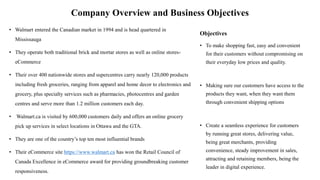 Company Overview and Business Objectives
• Walmart entered the Canadian market in 1994 and is head quartered in
Mississaug...