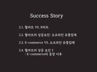 2.1. 월마트 VS. K마트
2.2. 월마트의 성공요인: 오프라인 유통업계
2.3. E-commerce VS. 오프라인 유통업체
2.4. 월마트의 성공 요인 2
: E-commerce의 등장 이후
 