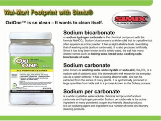 Sodium bicarbonate   or  sodium hydrogen carbonate  is the chemical compound with the formula NaHCO 3 . Sodium bicarbonate is a white solid that is crystalline but often appears as a fine powder. It has a slight alkaline taste resembling that of washing soda (sodium carbonate). It is also produced artificially. Since it has long been known and is widely used, the salt has many related names such as  baking soda ,  bread soda ,  cooking soda ,  bicarbonate of soda .  Sodium carbonate (also known as  washing soda ,  soda crystals  or  soda ash ), Na 2 CO 3 , is a sodium salt of carbonic acid. It is domestically well known for its everyday use as a water softener. It has a cooling alkaline taste, and can be extracted from the ashes of many plants. It is synthetically produced in large quantities from table salt in a process known as the Solvay process. Sodium per carbonate   is a white crystalline water-soluble chemical compound of sodium carbonate and hydrogen peroxide.   Sodium per carbonate is the active ingredient in many powdered oxygen eco-friendly bleach products.  It is an oxidizing agent and ingredient in a number of home and laundry cleaning products. OxiOne™ is so clean – It wants to clean itself. 