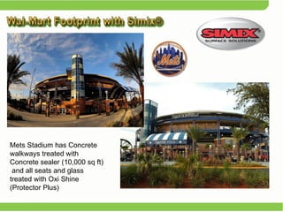 Mets Stadium has Concrete walkways treated with Concrete sealer (10,000 sq ft)  and all seats and glass treated with Oxi Shine (Protector Plus) 