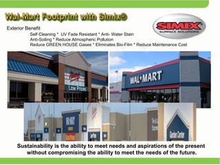 Exterior Benefit   Self Cleaning *  UV Fade Resistant * Anti- Water Stain    Anti-Soiling * Reduce Atmospheric Pollution    Reduce GREEN HOUSE Gases * Eliminates Bio-Film * Reduce Maintenance Cost  Sustainability is the ability to meet needs and aspirations of the present  without compromising the ability to meet the needs of the future. 