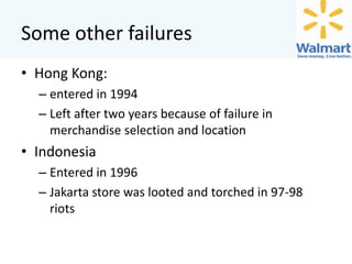 Some other failures
• Hong Kong:
– entered in 1994
– Left after two years because of failure in
merchandise selection and location

• Indonesia
– Entered in 1996
– Jakarta store was looted and torched in 97-98
riots

 