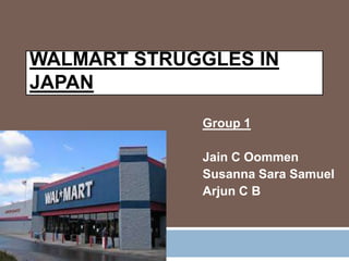 WALMART STRUGGLES IN
JAPAN
Group 1
Jain C Oommen
Susanna Sara Samuel
Arjun C B

 