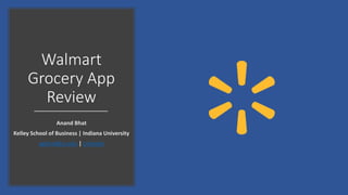 Walmart
Grocery App
Review
Anand Bhat
Kelley School of Business | Indiana University
agbhat@iu.edu | LinkedIn
 