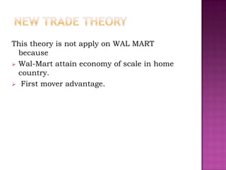 This theory is not apply on WAL MART
  because
 Wal-Mart attain economy of scale in home
  country.
 First mover advantage.
 