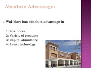    Wal-Mart has absolute advantage in

    1:   Low prices
    2:   Variety of products
    3:   Capital abundance
    4:   Latest technology
 